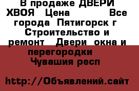  В продаже ДВЕРИ ХВОЯ › Цена ­ 2 300 - Все города, Пятигорск г. Строительство и ремонт » Двери, окна и перегородки   . Чувашия респ.